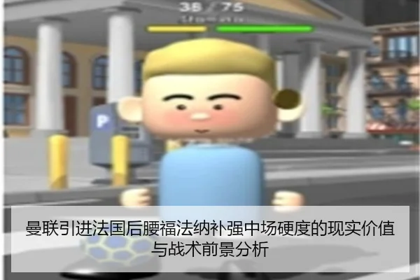 曼联引进法国后腰福法纳补强中场硬度的现实价值与战术前景分析