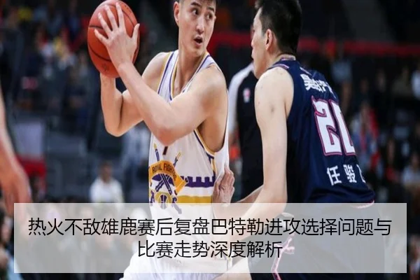 热火不敌雄鹿赛后复盘巴特勒进攻选择问题与比赛走势深度解析