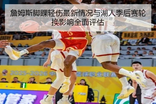 詹姆斯脚踝轻伤最新情况与湖人季后赛轮换影响全面评估