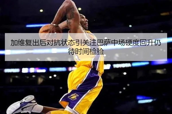 加维复出后对抗状态引关注巴萨中场硬度回升仍待时间检验