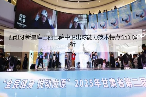 西班牙新星库巴西巴萨中卫出球能力技术特点全面解析