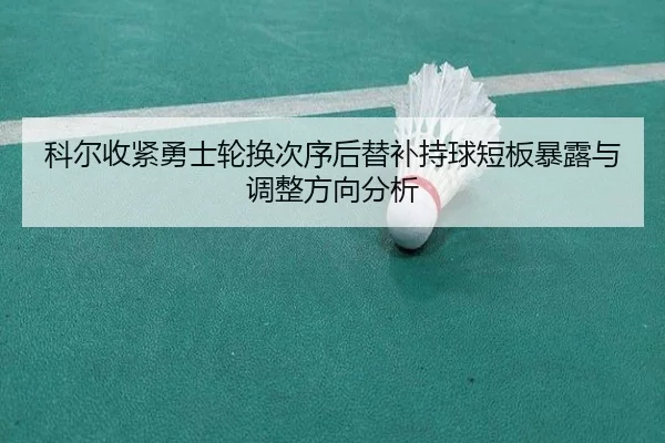 科尔收紧勇士轮换次序后替补持球短板暴露与调整方向分析
