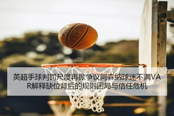 英超手球判罚尺度再掀争议阿森纳球迷不满VAR解释缺位背后的规则困局与信任危机