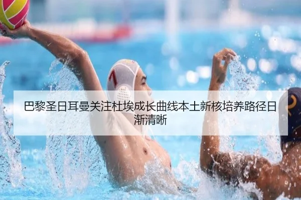 巴黎圣日耳曼关注杜埃成长曲线本土新核培养路径日渐清晰