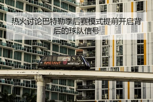 热火讨论巴特勒季后赛模式提前开启背后的球队信号