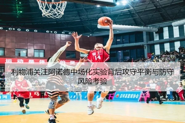 利物浦关注阿诺德中场化实验背后攻守平衡与防守风险考验