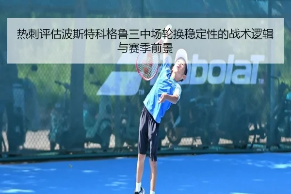 热刺评估波斯特科格鲁三中场轮换稳定性的战术逻辑与赛季前景