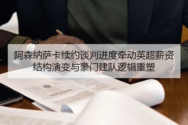 阿森纳萨卡续约谈判进度牵动英超薪资结构演变与豪门建队逻辑重塑