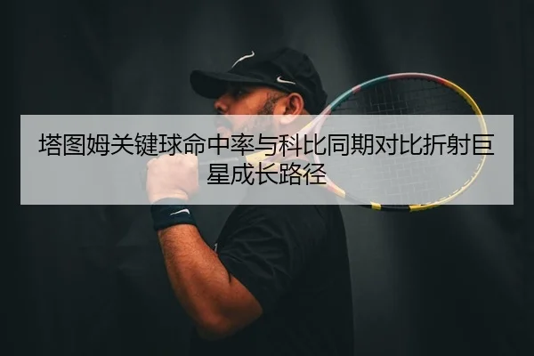 塔图姆关键球命中率与科比同期对比折射巨星成长路径
