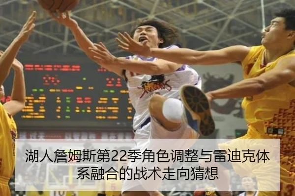湖人詹姆斯第22季角色调整与雷迪克体系融合的战术走向猜想