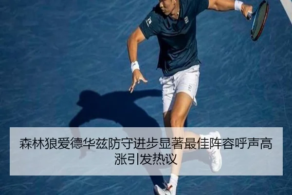 森林狼爱德华兹防守进步显著最佳阵容呼声高涨引发热议