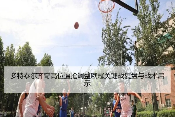 多特泰尔齐奇高位逼抢调整欧冠关键战复盘与战术启示