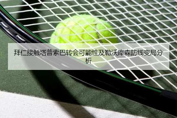 拜仁接触塔普索巴转会可能性及勒沃库森防线变局分析