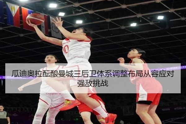 瓜迪奥拉酝酿曼城三后卫体系调整布局从容应对强敌挑战
