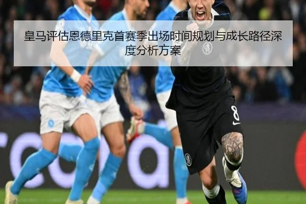 皇马评估恩德里克首赛季出场时间规划与成长路径深度分析方案