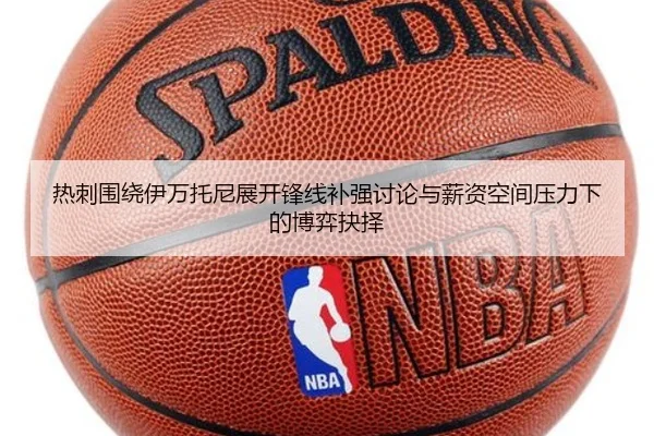 热刺围绕伊万托尼展开锋线补强讨论与薪资空间压力下的博弈抉择