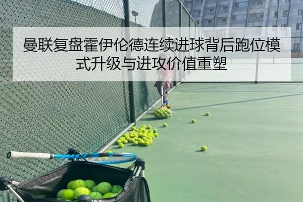 曼联复盘霍伊伦德连续进球背后跑位模式升级与进攻价值重塑