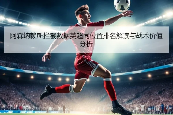 阿森纳赖斯拦截数据英超同位置排名解读与战术价值分析