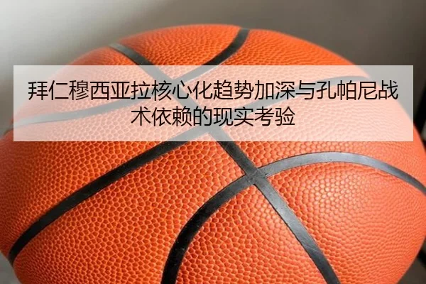 拜仁穆西亚拉核心化趋势加深与孔帕尼战术依赖的现实考验