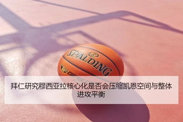 拜仁研究穆西亚拉核心化是否会压缩凯恩空间与整体进攻平衡