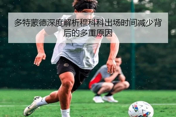 多特蒙德深度解析穆科科出场时间减少背后的多重原因