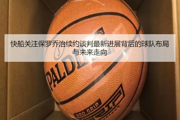 快船关注保罗乔治续约谈判最新进展背后的球队布局与未来走向