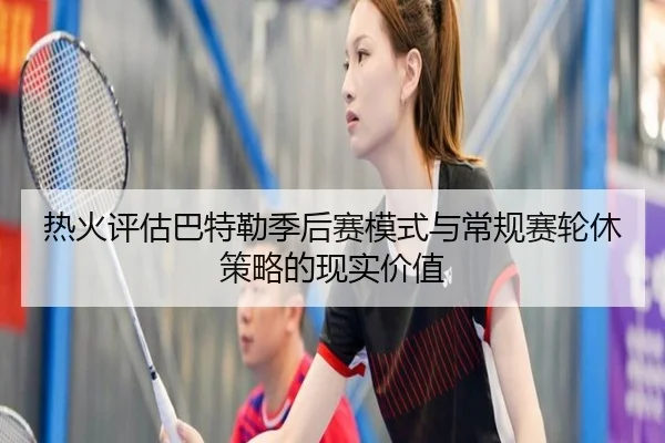 热火评估巴特勒季后赛模式与常规赛轮休策略的现实价值
