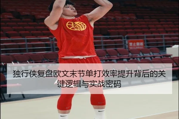 独行侠复盘欧文末节单打效率提升背后的关键逻辑与实战密码