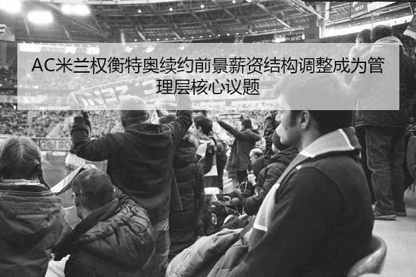 AC米兰权衡特奥续约前景薪资结构调整成为管理层核心议题