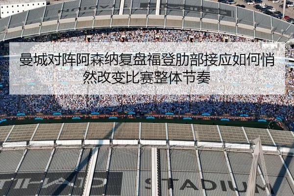 曼城对阵阿森纳复盘福登肋部接应如何悄然改变比赛整体节奏